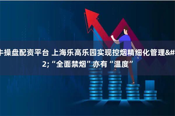 牛操盘配资平台 上海乐高乐园实现控烟精细化管理 “全面禁烟”亦有“温度”