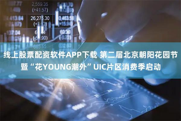 线上股票配资软件APP下载 第二届北京朝阳花园节暨“花YOUNG潮外”UIC片区消费季启动