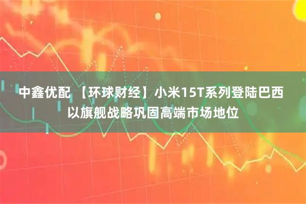 中鑫优配 【环球财经】小米15T系列登陆巴西 以旗舰战略巩固高端市场地位
