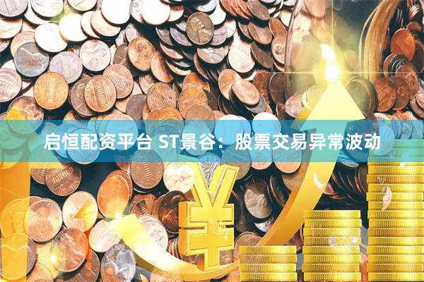 启恒配资平台 ST景谷：股票交易异常波动