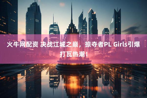 火牛网配资 决战江城之巅，掠夺者PL Girls引爆打瓦热潮！