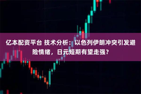 亿本配资平台 技术分析：以色列伊朗冲突引发避险情绪，日元短期有望走强？