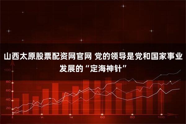 山西太原股票配资网官网 党的领导是党和国家事业发展的“定海神针”
