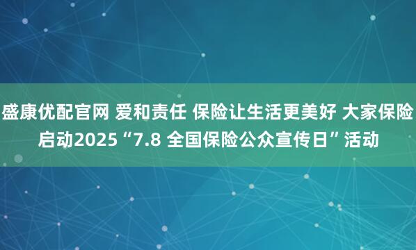 盛康优配官网 爱和责任 保险让生活更美好 大家保险启动2025“7.8 全国保险公众宣传日”活动
