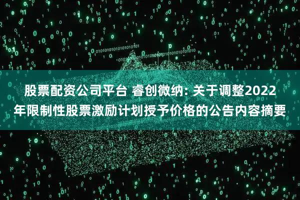 股票配资公司平台 睿创微纳: 关于调整2022年限制性股票激励计划授予价格的公告内容摘要