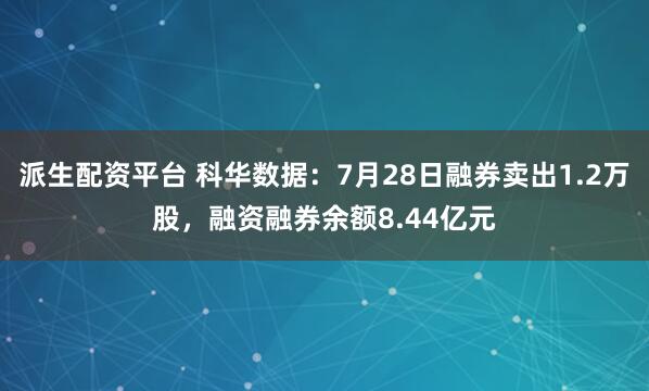 派生配资平台 科华数据：7月28日融券卖出1.2万股，融资融券余额8.44亿元