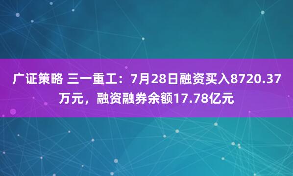 广证策略 三一重工：7月28日融资买入8720.37万元，融资融券余额17.78亿元