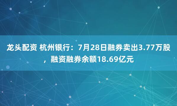 龙头配资 杭州银行：7月28日融券卖出3.77万股，融资融券余额18.69亿元