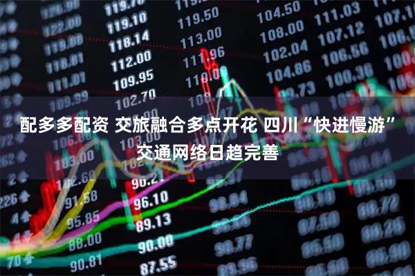 配多多配资 交旅融合多点开花 四川“快进慢游”交通网络日趋完善