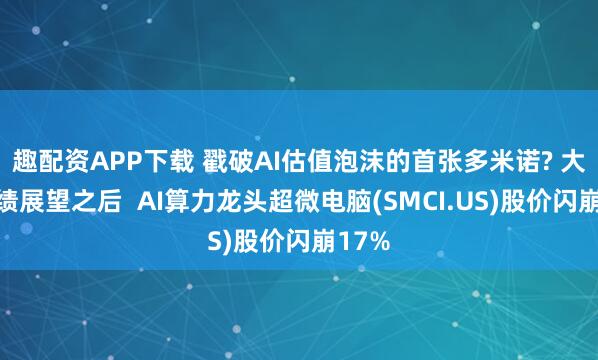 趣配资APP下载 戳破AI估值泡沫的首张多米诺? 大砍业绩展望之后  AI算力龙头超微电脑(SMCI.US)股价闪崩17%