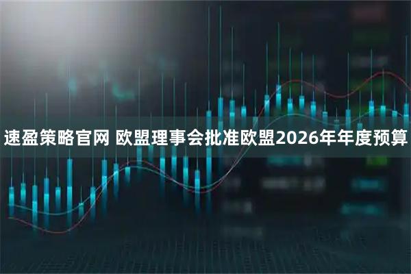 速盈策略官网 欧盟理事会批准欧盟2026年年度预算