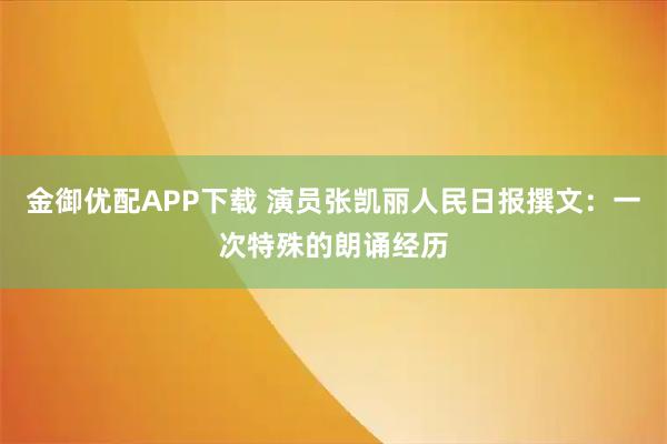 金御优配APP下载 演员张凯丽人民日报撰文：一次特殊的朗诵经历