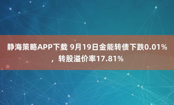 静海策略APP下载 9月19日金能转债下跌0.01%，转股溢价率17.81%