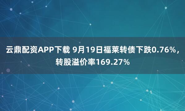 云鼎配资APP下载 9月19日福莱转债下跌0.76%，转股溢价率169.27%