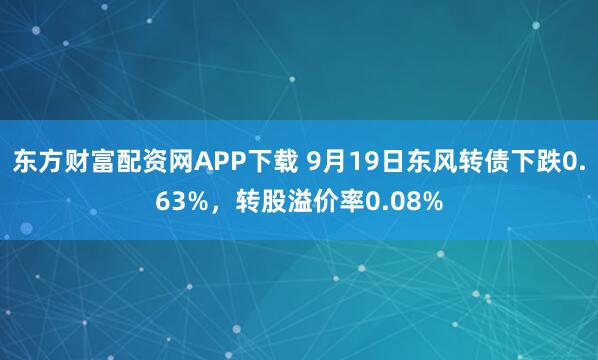 东方财富配资网APP下载 9月19日东风转债下跌0.63%，转股溢价率0.08%