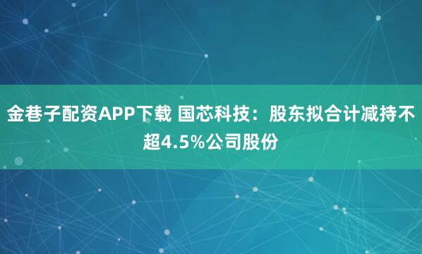 金巷子配资APP下载 国芯科技：股东拟合计减持不超4.5%公司股份
