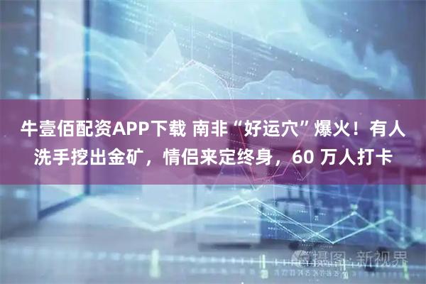 牛壹佰配资APP下载 南非“好运穴”爆火！有人洗手挖出金矿，情侣来定终身，60 万人打卡