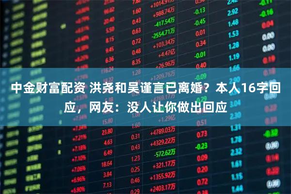 中金财富配资 洪尧和吴谨言已离婚？本人16字回应，网友：没人让你做出回应