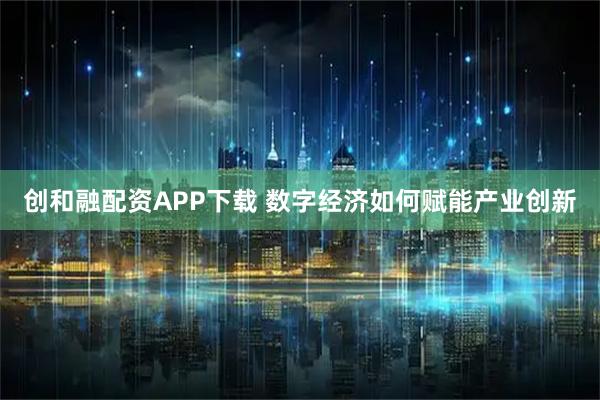 创和融配资APP下载 数字经济如何赋能产业创新