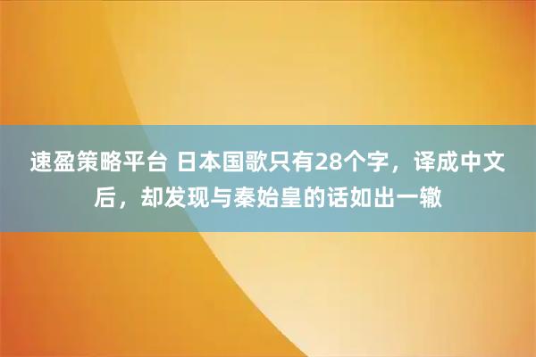 速盈策略平台 日本国歌只有28个字，译成中文后，却发现与秦始皇的话如出一辙