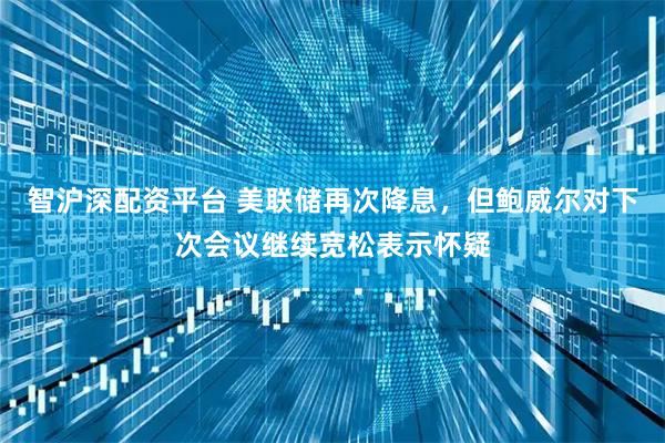 智沪深配资平台 美联储再次降息，但鲍威尔对下次会议继续宽松表示怀疑