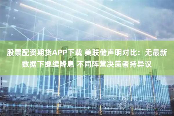 股票配资期货APP下载 美联储声明对比：无最新数据下继续降息 不同阵营决策者持异议