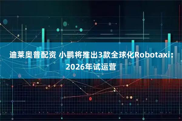 迪莱奥普配资 小鹏将推出3款全球化Robotaxi:2026年试运营
