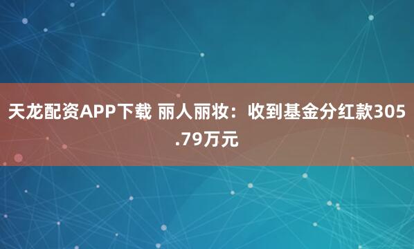 天龙配资APP下载 丽人丽妆：收到基金分红款305.79万元