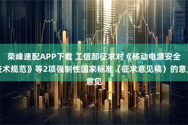 荣峰速配APP下载 工信部征求对《移动电源安全技术规范》等2项强制性国家标准（征求意见稿）的意见