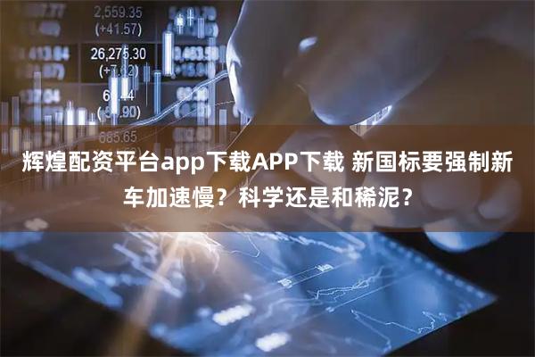 辉煌配资平台app下载APP下载 新国标要强制新车加速慢？科学还是和稀泥？