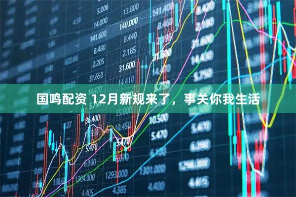 国鸣配资 12月新规来了，事关你我生活