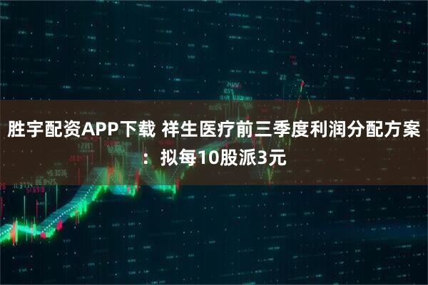 胜宇配资APP下载 祥生医疗前三季度利润分配方案：拟每10股派3元