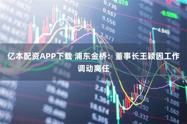 亿本配资APP下载 浦东金桥：董事长王颖因工作调动离任