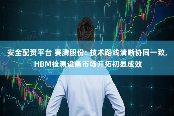 安全配资平台 赛腾股份: 技术路线清晰协同一致, HBM检测设备市场开拓初显成效