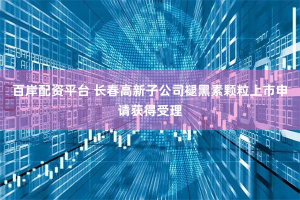 百岸配资平台 长春高新子公司褪黑素颗粒上市申请获得受理