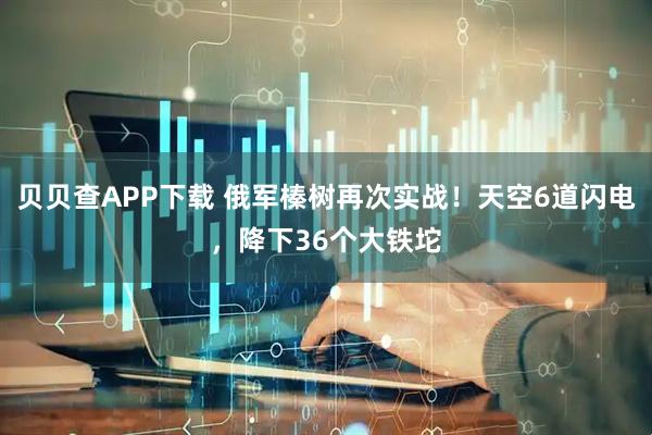 贝贝查APP下载 俄军榛树再次实战！天空6道闪电，降下36个大铁坨