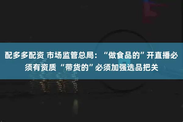 配多多配资 市场监管总局：“做食品的”开直播必须有资质 “带货的”必须加强选品把关