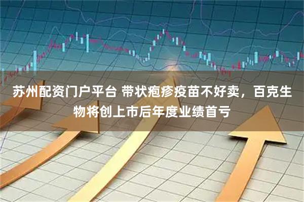 苏州配资门户平台 带状疱疹疫苗不好卖，百克生物将创上市后年度业绩首亏