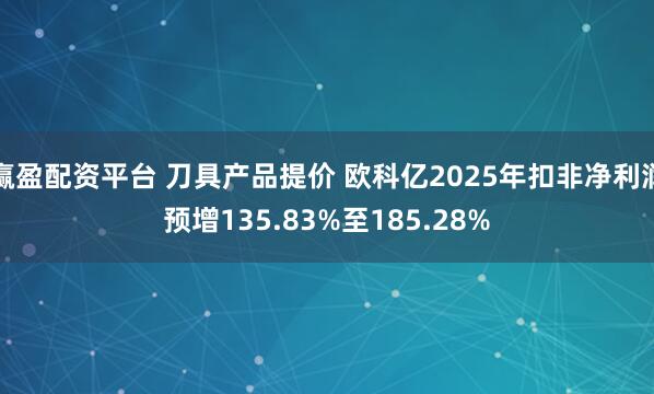 赢盈配资平台 刀具产品提价 欧科亿2025年扣非净利润预增135.83%至185.28%