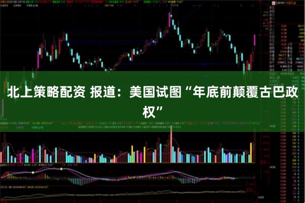 北上策略配资 报道：美国试图“年底前颠覆古巴政权”