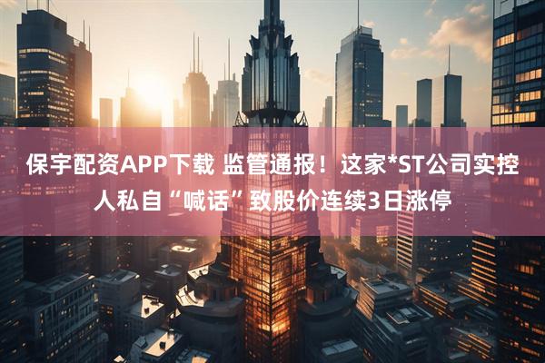 保宇配资APP下载 监管通报！这家*ST公司实控人私自“喊话”致股价连续3日涨停