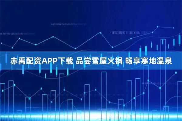 赤禹配资APP下载 品尝雪屋火锅 畅享寒地温泉