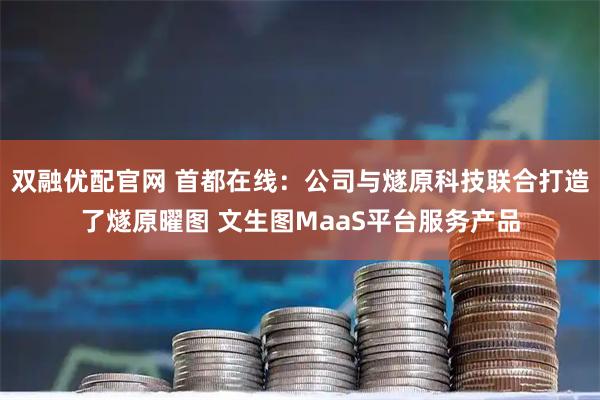 双融优配官网 首都在线：公司与燧原科技联合打造了燧原曜图 文生图MaaS平台服务产品