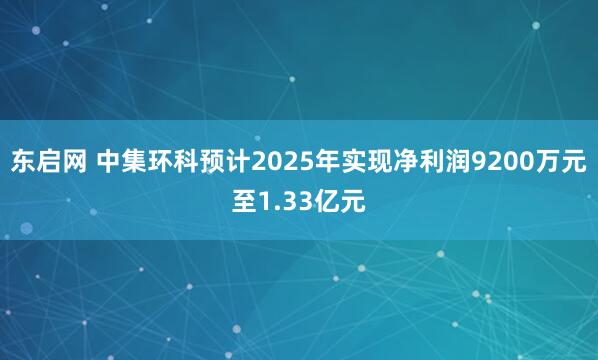 东启网 中集环科预计2025年实现净利润9200万元至1.33亿元