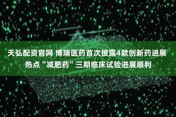 天弘配资官网 博瑞医药首次披露4款创新药进展 热点“减肥药”三期临床试验进展顺利