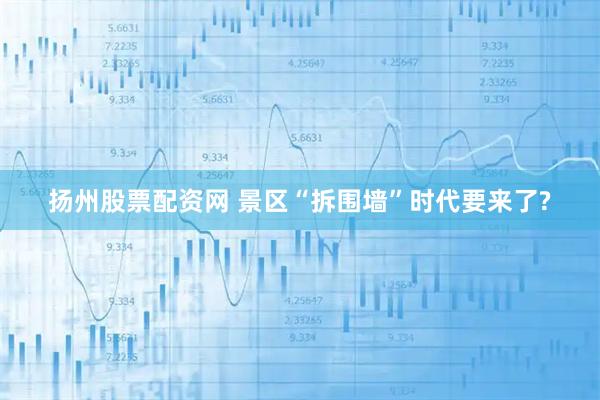 扬州股票配资网 景区“拆围墙”时代要来了?