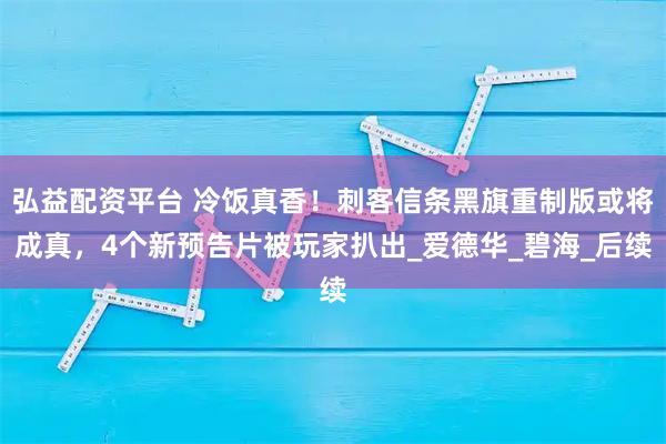 弘益配资平台 冷饭真香！刺客信条黑旗重制版或将成真，4个新预告片被玩家扒出_爱德华_碧海_后续