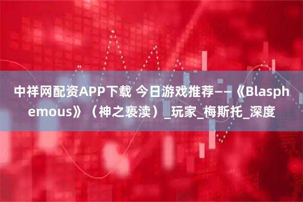 中祥网配资APP下载 今日游戏推荐——《Blasphemous》（神之亵渎）_玩家_梅斯托_深度