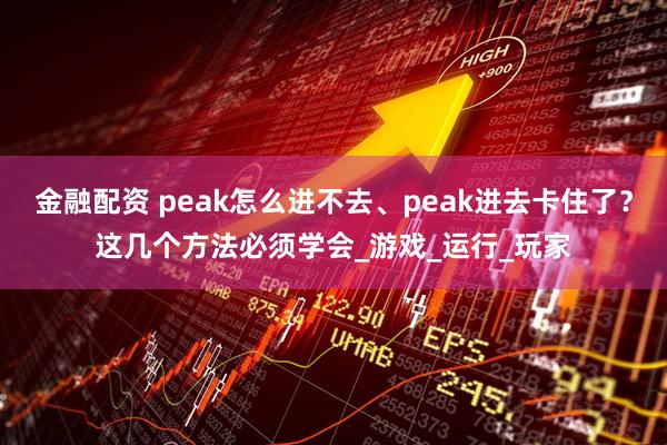 金融配资 peak怎么进不去、peak进去卡住了？这几个方法必须学会_游戏_运行_玩家