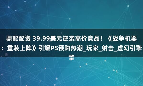 鼎配配资 39.99美元逆袭高价竞品！《战争机器：重装上阵》引爆PS预购热潮_玩家_射击_虚幻引擎